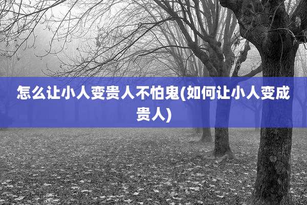 怎么让小人变贵人不怕鬼(如何让小人变成贵人)