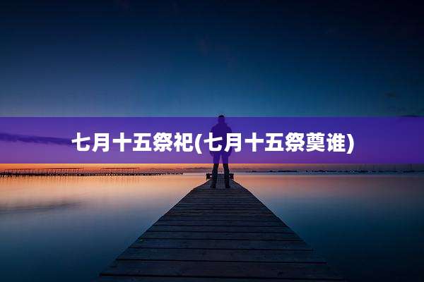 七月十五祭祀(七月十五祭奠谁)