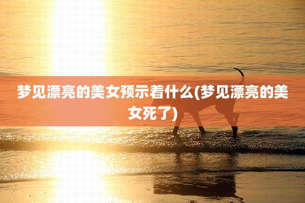 梦见漂亮的美女预示着什么(梦见漂亮的美女死了)