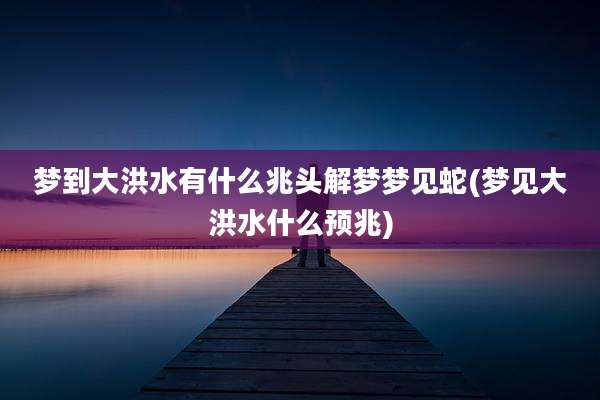 梦到大洪水有什么兆头解梦梦见蛇(梦见大洪水什么预兆)