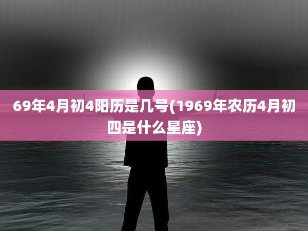69年4月初4阳历是几号(1969年农历4月初四是什么星座)