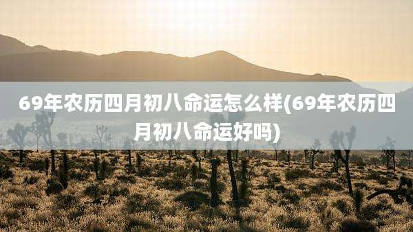 69年农历四月初八命运怎么样(69年农历四月初八命运好吗)
