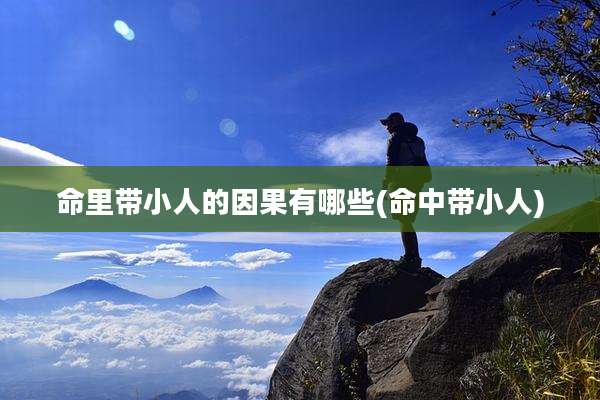 命里带小人的因果有哪些(命中带小人)