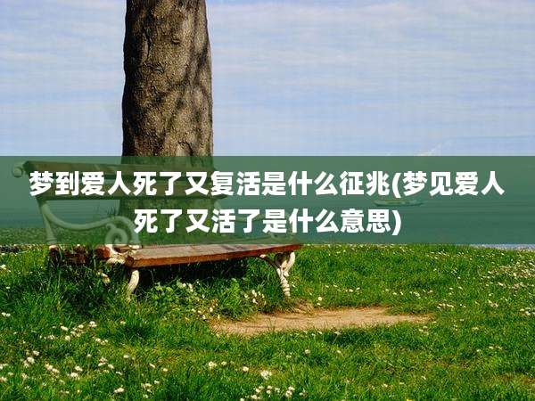梦到爱人死了又复活是什么征兆(梦见爱人死了又活了是什么意思)