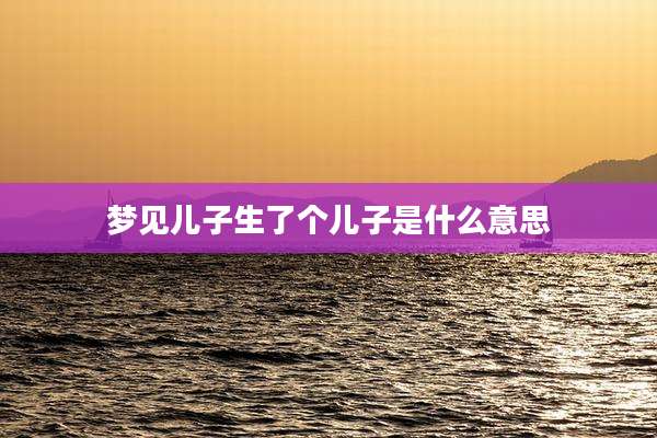梦见儿子生了个儿子是什么意思