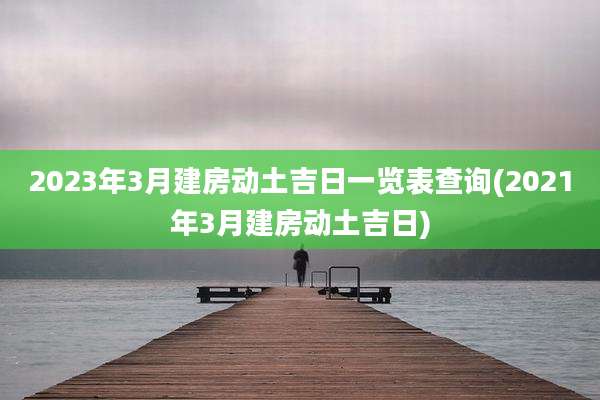 2023年3月建房动土吉日一览表查询(2021年3月建房动土吉日)