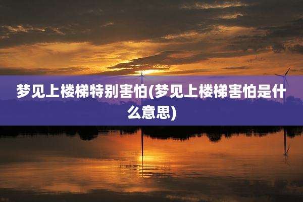 梦见上楼梯特别害怕(梦见上楼梯害怕是什么意思)