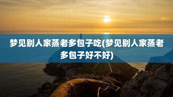 梦见别人家蒸老多包子吃(梦见别人家蒸老多包子好不好)