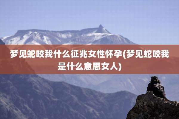 梦见蛇咬我什么征兆女性怀孕(梦见蛇咬我是什么意思女人)
