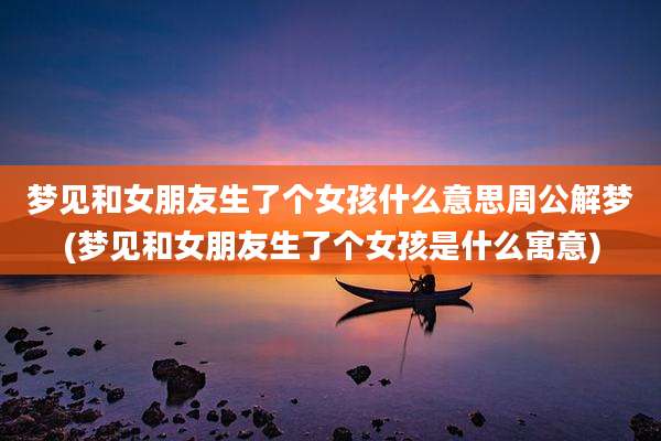 梦见和女朋友生了个女孩什么意思周公解梦(梦见和女朋友生了个女孩是什么寓意)
