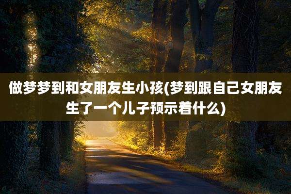 做梦梦到和女朋友生小孩(梦到跟自己女朋友生了一个儿子预示着什么)