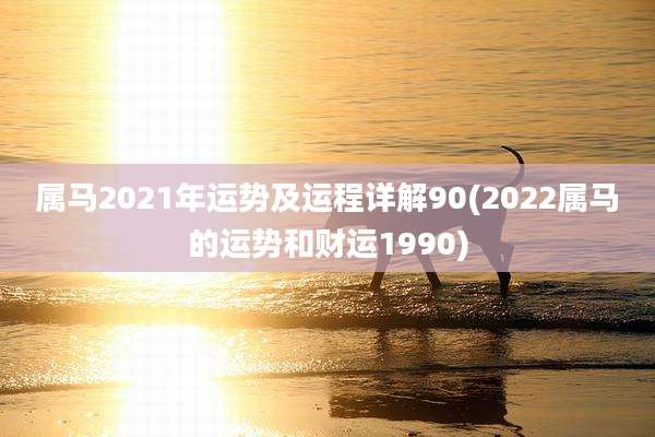 属马2021年运势及运程详解90(2022属马的运势和财运1990)