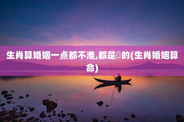 生肖算婚姻一点都不淮,都是叚的(生肖婚姻算命)