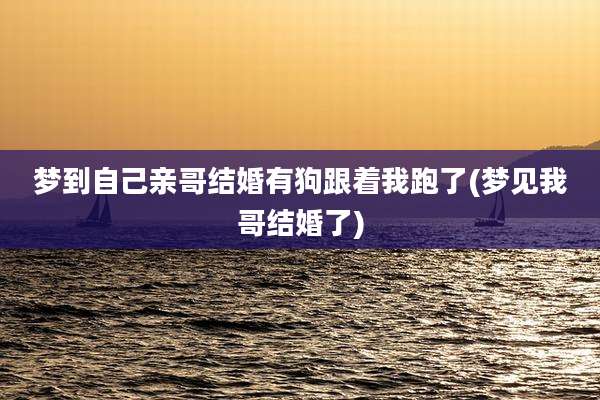 梦到自己亲哥结婚有狗跟着我跑了(梦见我哥结婚了)