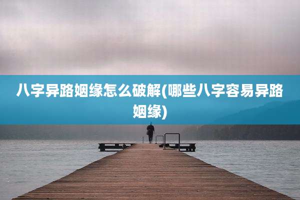 八字异路姻缘怎么破解(哪些八字容易异路姻缘)