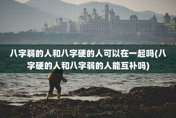 八字弱的人和八字硬的人可以在一起吗(八字硬的人和八字弱的人能互补吗)