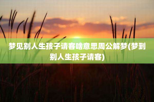梦见别人生孩子请客啥意思周公解梦(梦到别人生孩子请客)