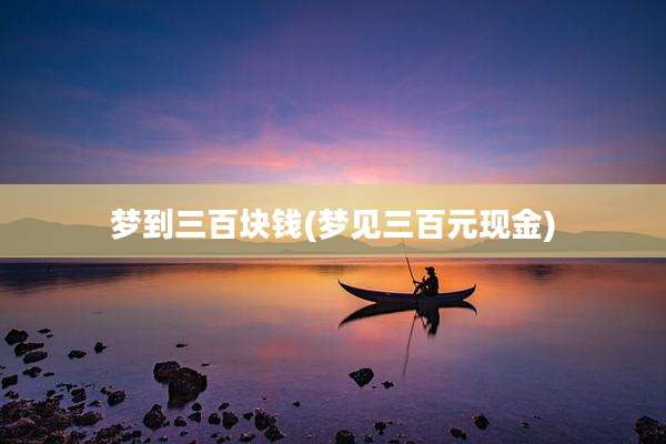 梦到三百块钱(梦见三百元现金)
