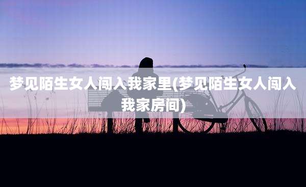 梦见陌生女人闯入我家里(梦见陌生女人闯入我家房间)