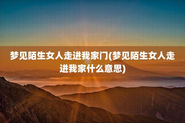 梦见陌生女人走进我家门(梦见陌生女人走进我家什么意思)