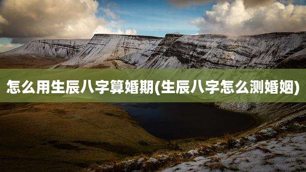 怎么用生辰八字算婚期(生辰八字怎么测婚姻)