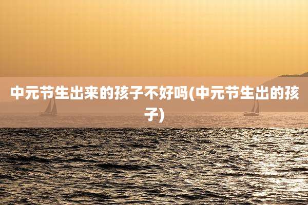中元节生出来的孩子不好吗(中元节生出的孩子)