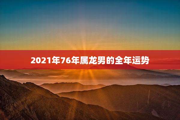 2021年76年属龙男的全年运势