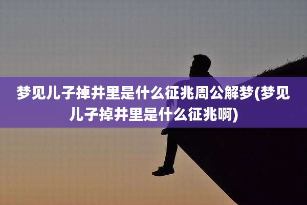 梦见儿子掉井里是什么征兆周公解梦(梦见儿子掉井里是什么征兆啊)