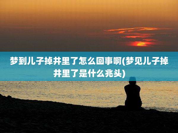 梦到儿子掉井里了怎么回事啊(梦见儿子掉井里了是什么兆头)