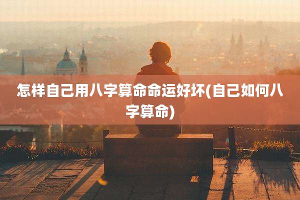 怎样自己用八字算命命运好坏(自己如何八字算命)