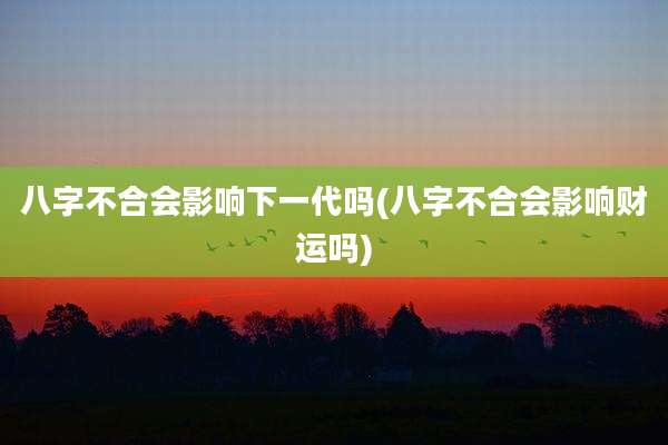 八字不合会影响下一代吗(八字不合会影响财运吗)