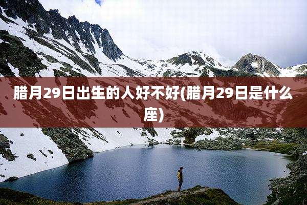 腊月29日出生的人好不好(腊月29日是什么座)