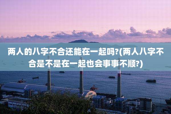 两人的八字不合还能在一起吗?(两人八字不合是不是在一起也会事事不顺?)