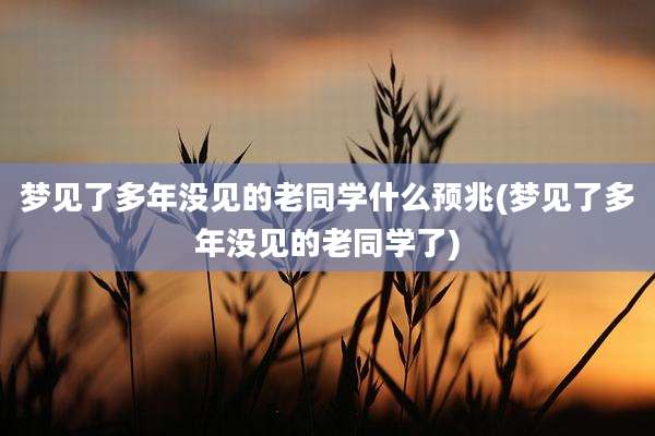 梦见了多年没见的老同学什么预兆(梦见了多年没见的老同学了)