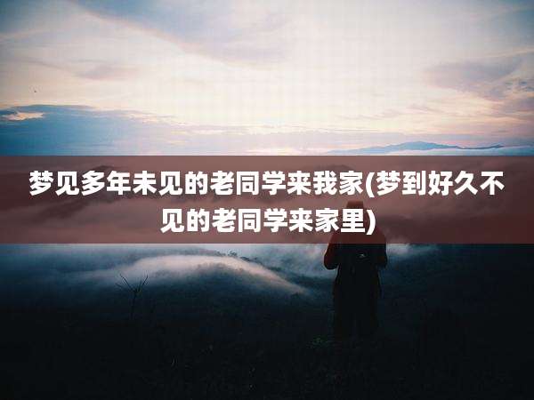 梦见多年未见的老同学来我家(梦到好久不见的老同学来家里)