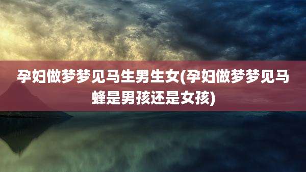 孕妇做梦梦见马生男生女(孕妇做梦梦见马蜂是男孩还是女孩)