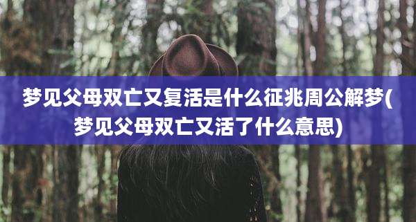 梦见父母双亡又复活是什么征兆周公解梦(梦见父母双亡又活了什么意思)