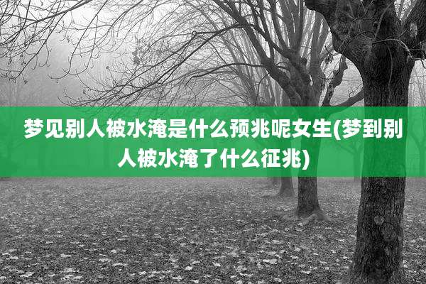梦见别人被水淹是什么预兆呢女生(梦到别人被水淹了什么征兆)