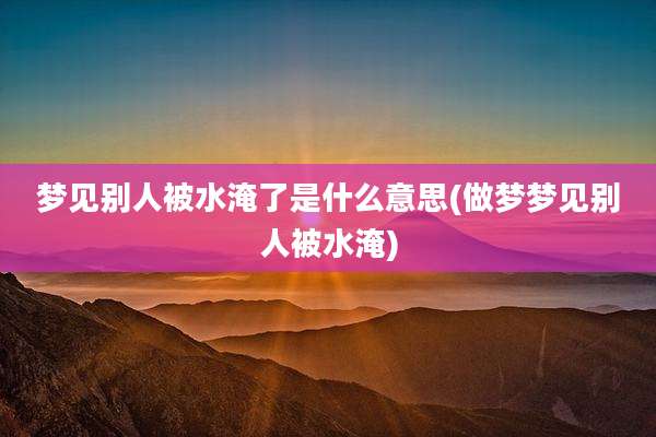 梦见别人被水淹了是什么意思(做梦梦见别人被水淹)