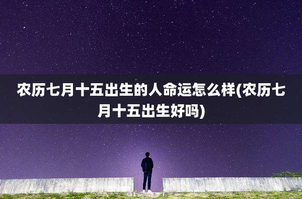 农历七月十五出生的人命运怎么样(农历七月十五出生好吗)