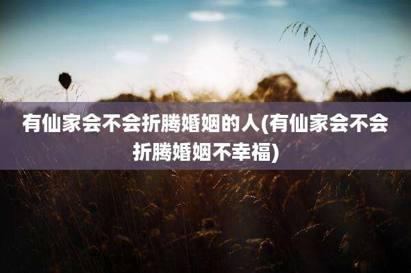 有仙家会不会折腾婚姻的人(有仙家会不会折腾婚姻不幸福)