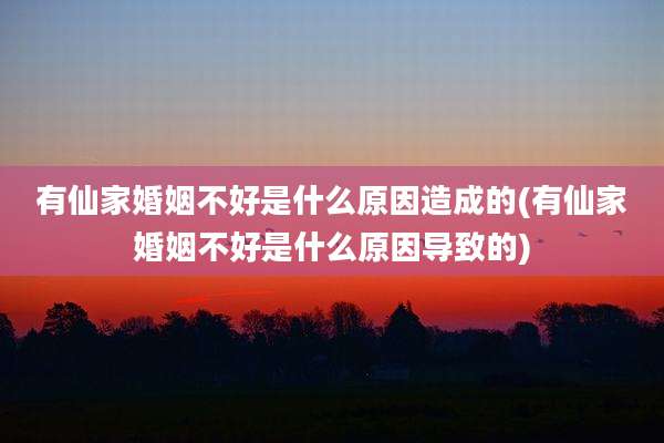 有仙家婚姻不好是什么原因造成的(有仙家婚姻不好是什么原因导致的)