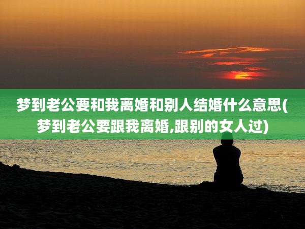 梦到老公要和我离婚和别人结婚什么意思(梦到老公要跟我离婚,跟别的女人过)