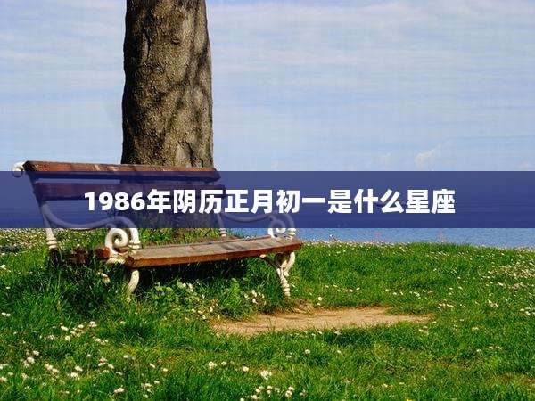 1986年阴历正月初一是什么星座