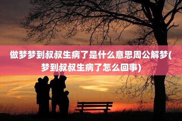 做梦梦到叔叔生病了是什么意思周公解梦(梦到叔叔生病了怎么回事)