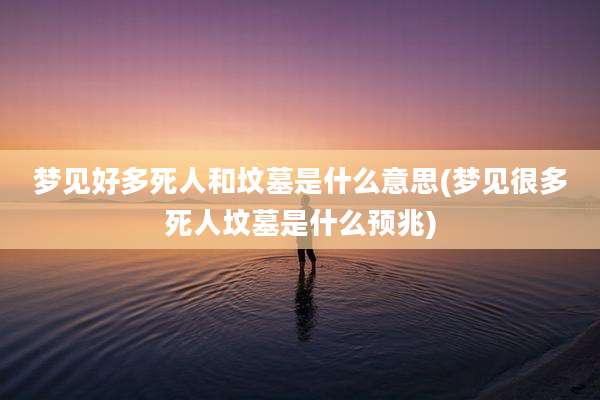 梦见好多死人和坟墓是什么意思(梦见很多死人坟墓是什么预兆)