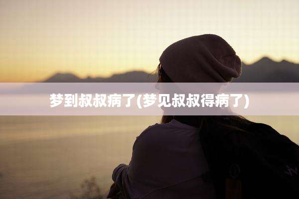 梦到叔叔病了(梦见叔叔得病了)