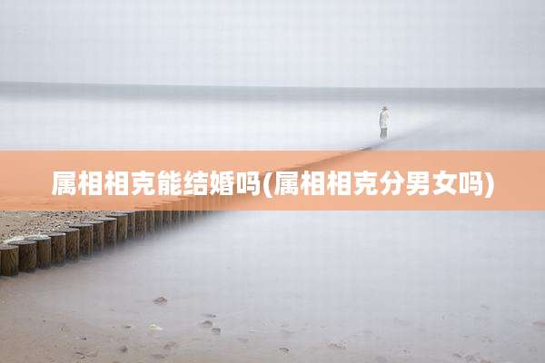 属相相克能结婚吗(属相相克分男女吗)