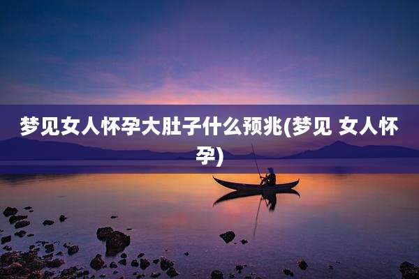 梦见女人怀孕大肚子什么预兆(梦见 女人怀孕)