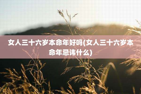 女人三十六岁本命年好吗(女人三十六岁本命年忌讳什么)